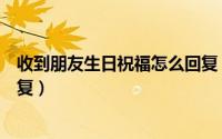 收到朋友生日祝福怎么回复（收到朋友生日祝福应该怎么回复）