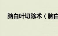 脑白叶切除术（脑白叶切除会成白痴吗）
