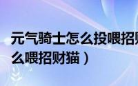 元气骑士怎么投喂招财猫（元气骑士小鱼干怎么喂招财猫）