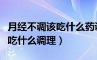 月经不调该吃什么药调理怎么调（月经不调该吃什么调理）