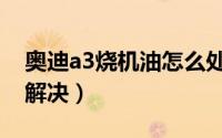 奥迪a3烧机油怎么处理（奥迪a3烧机油怎么解决）
