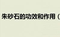 朱砂石的功效和作用（朱砂石的功效与作用）