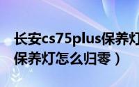 长安cs75plus保养灯怎么消（长安cs75plus保养灯怎么归零）