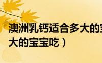 澳洲乳钙适合多大的宝宝吃（澳洲乳钙适合多大的宝宝吃）