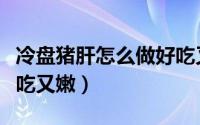 冷盘猪肝怎么做好吃又嫩（冷盘猪肝如何做好吃又嫩）