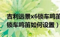 吉利远景x6锁车鸣笛如何关闭（吉利远景x6锁车鸣笛如何设置）
