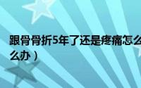 跟骨骨折5年了还是疼痛怎么办（跟骨骨折5年了还是疼痛怎么办）