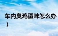 车内臭鸡蛋味怎么办（车内臭鸡蛋味如何去除）