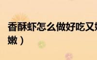 香酥虾怎么做好吃又嫩（香酥虾如何做好吃又嫩）