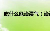 吃什么能治湿气（治湿气吃什么食物最好）