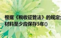 根据《税收征管法》的规定企业的完税凭证和其他相关完税材料至少应保存5年()