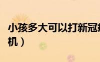 小孩多大可以打新冠疫苗（小孩多大可以坐飞机）
