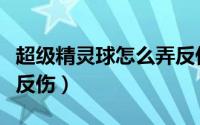 超级精灵球怎么弄反伤（超级精灵球怎么获得反伤）
