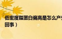 低密度脂蛋白偏高是怎么产生的（低密度脂蛋白偏高是怎么回事）