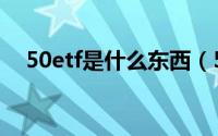 50etf是什么东西（50etf是什么意思啊）