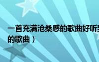 一首充满沧桑感的歌曲好听到爆（比较好听的沧桑厚重伤感的歌曲）