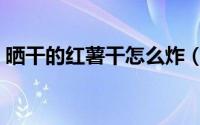 晒干的红薯干怎么炸（红薯干油炸方法介绍）