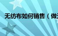 无纺布如何销售（做无纺布怎么样找客户）