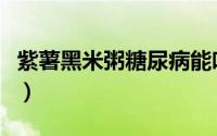 紫薯黑米粥糖尿病能吃吗（紫薯黑米粥的功效）