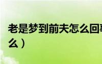 老是梦到前夫怎么回事（老是梦到前夫代表什么）