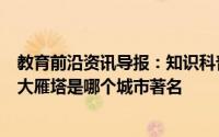 教育前沿资讯导报：知识科普：位于唐长安城大慈恩寺内的大雁塔是哪个城市著名