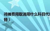 待摊费用取消用什么科目代替（待摊费用取消用什么科目代替）