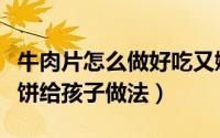 牛肉片怎么做好吃又嫩给孩子吃（蔬菜牛肉卷饼给孩子做法）