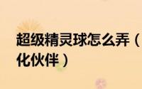 超级精灵球怎么弄（伙伴 超级精灵球如何孵化伙伴）