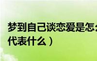梦到自己谈恋爱是怎么回事（梦到自己谈恋爱代表什么）