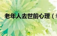 老年人去世前心理（老年人去世前的症状）