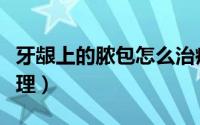 牙龈上的脓包怎么治疗（牙龈上的脓包怎么处理）