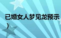 已婚女人梦见龙预示（已婚女人梦见龙的含义）
