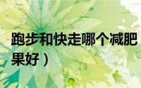 跑步和快走哪个减肥（跑步和快走哪个减肥效果好）