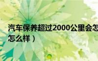 汽车保养超过2000公里会怎样（汽车保养超过2000公里会怎么样）