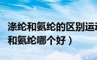 涤纶和氨纶的区别运动服哪个贵（运动服锦纶和氨纶哪个好）