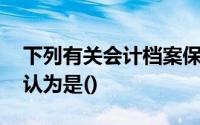 下列有关会计档案保管期限的说法中,错被误认为是()