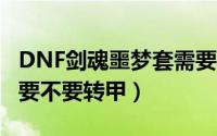 DNF剑魂噩梦套需要转甲吗（dnf剑魂噩梦套要不要转甲）