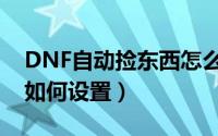 DNF自动捡东西怎么设置（DNF自动捡东西如何设置）