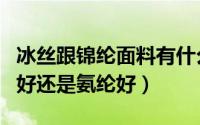 冰丝跟锦纶面料有什么区别（冰丝面料锦纶多好还是氨纶好）