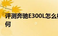 评测奔驰E300L怎么样及奔驰E300L的性能如何