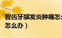 智齿牙龈发炎肿痛怎么办（智齿牙龈发炎肿痛怎么办）