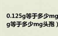 0.125g等于多少mg头孢,1.5吃多少（0.125g等于多少mg头孢）