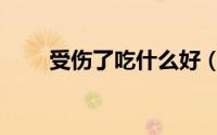 受伤了吃什么好（受伤了吃什么好）
