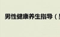 男性健康养生指导（男性健康养生的方法）