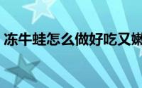 冻牛蛙怎么做好吃又嫩（冻牛蛙如何做好吃）