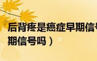 后背疼是癌症早期信号（背部中间疼是癌症早期信号吗）
