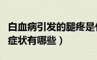 白血病引发的腿疼是什么样的（白血病腿疼吗症状有哪些）
