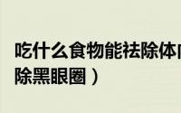 吃什么食物能祛除体内湿气（吃什么食物能祛除黑眼圈）