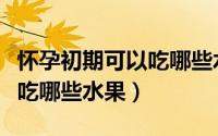 怀孕初期可以吃哪些水果最好（怀孕初期可以吃哪些水果）