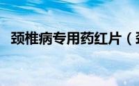 颈椎病专用药红片（颈椎病专用药有哪些）